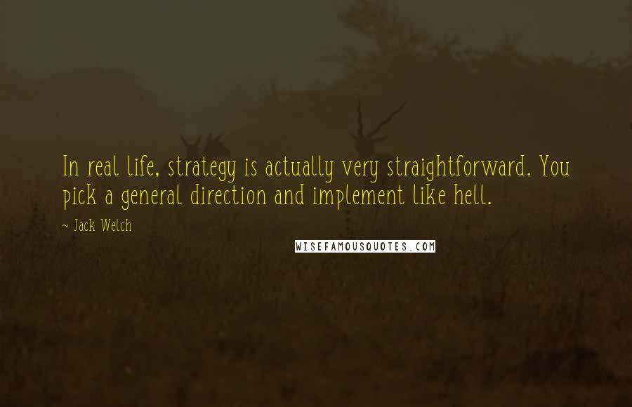 Jack Welch Quotes: In real life, strategy is actually very straightforward. You pick a general direction and implement like hell.