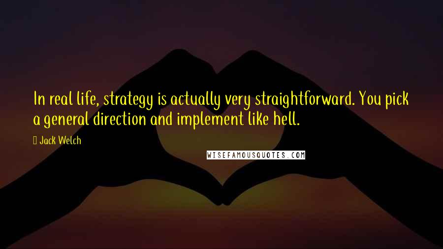 Jack Welch Quotes: In real life, strategy is actually very straightforward. You pick a general direction and implement like hell.