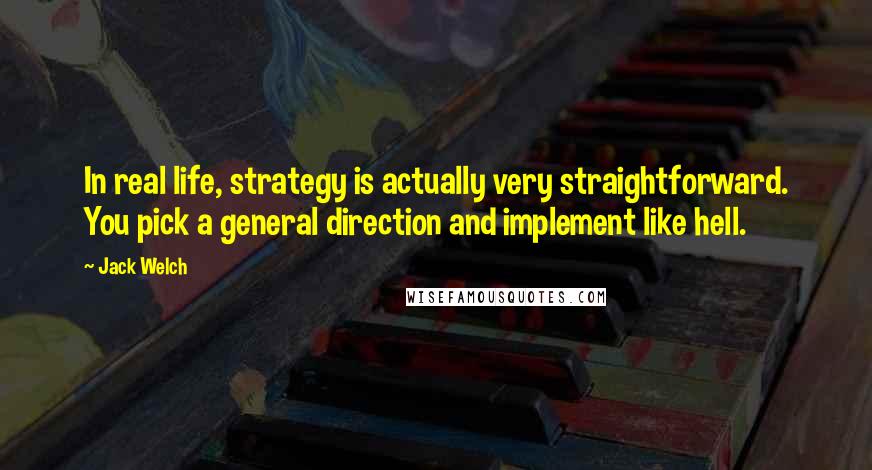 Jack Welch Quotes: In real life, strategy is actually very straightforward. You pick a general direction and implement like hell.