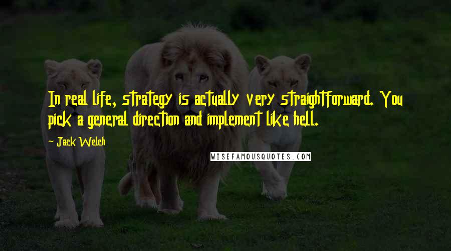 Jack Welch Quotes: In real life, strategy is actually very straightforward. You pick a general direction and implement like hell.