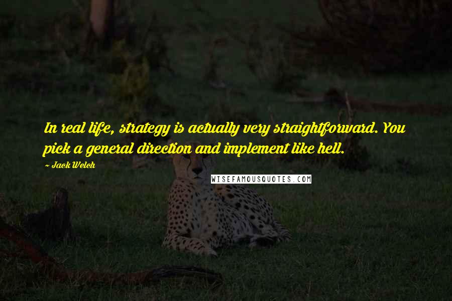 Jack Welch Quotes: In real life, strategy is actually very straightforward. You pick a general direction and implement like hell.