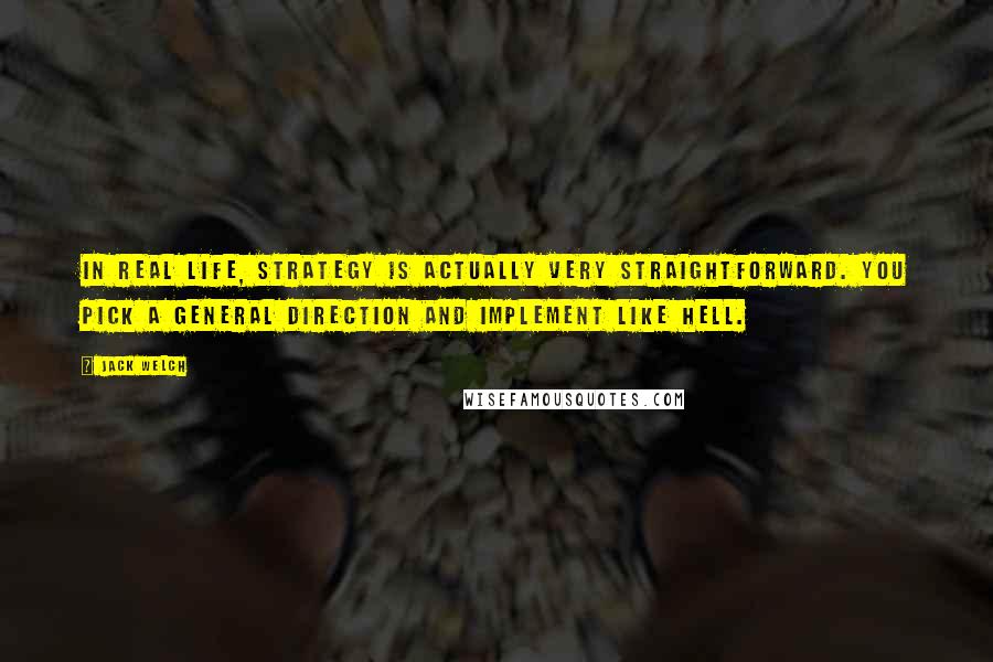 Jack Welch Quotes: In real life, strategy is actually very straightforward. You pick a general direction and implement like hell.