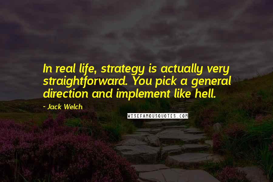 Jack Welch Quotes: In real life, strategy is actually very straightforward. You pick a general direction and implement like hell.