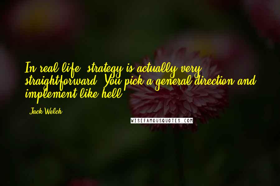 Jack Welch Quotes: In real life, strategy is actually very straightforward. You pick a general direction and implement like hell.