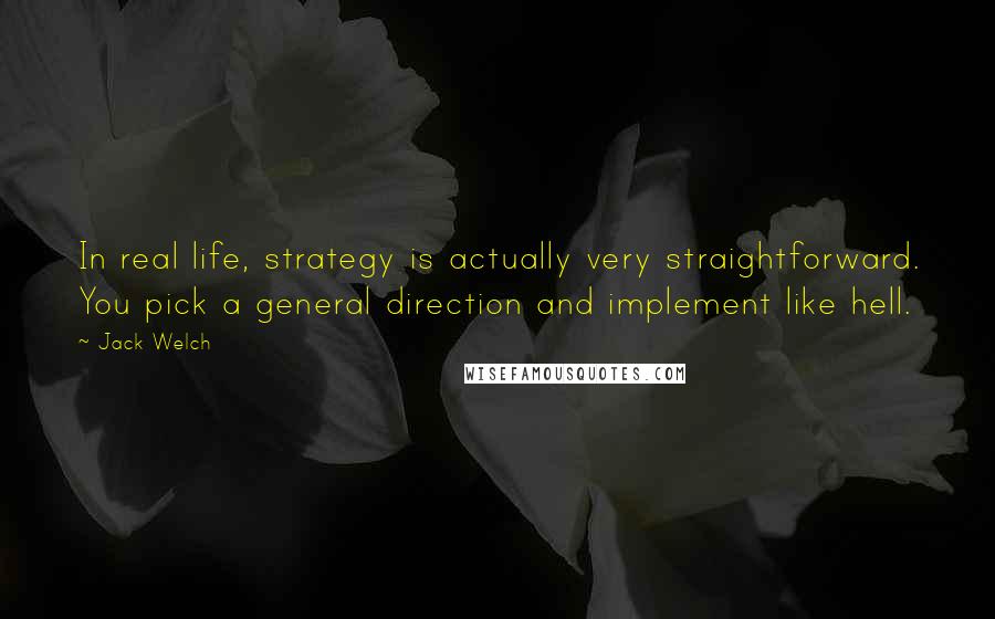 Jack Welch Quotes: In real life, strategy is actually very straightforward. You pick a general direction and implement like hell.