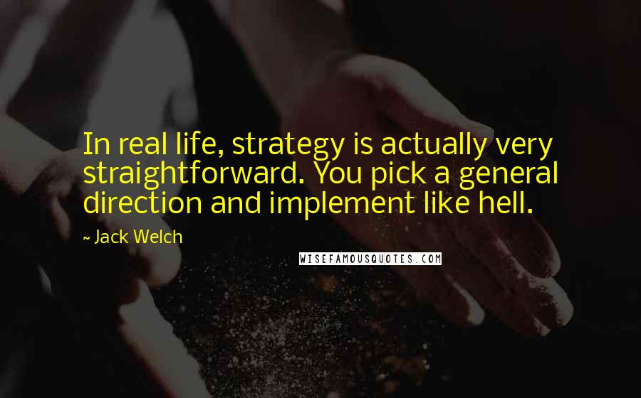 Jack Welch Quotes: In real life, strategy is actually very straightforward. You pick a general direction and implement like hell.