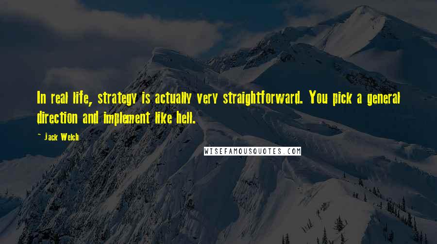 Jack Welch Quotes: In real life, strategy is actually very straightforward. You pick a general direction and implement like hell.