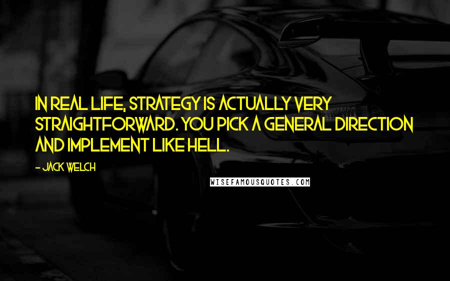 Jack Welch Quotes: In real life, strategy is actually very straightforward. You pick a general direction and implement like hell.