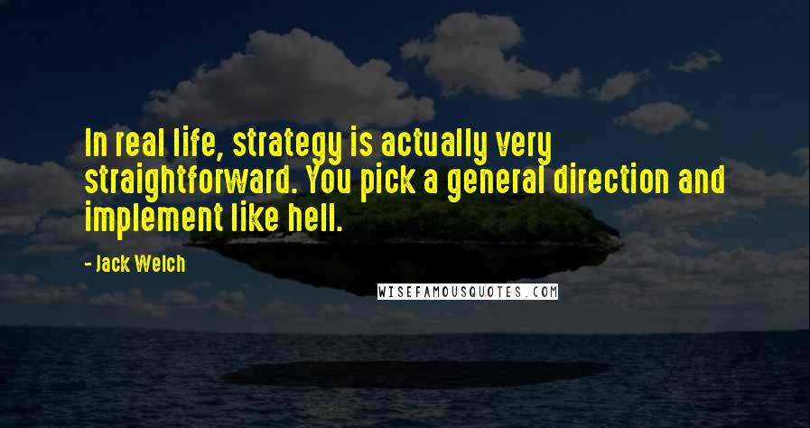 Jack Welch Quotes: In real life, strategy is actually very straightforward. You pick a general direction and implement like hell.