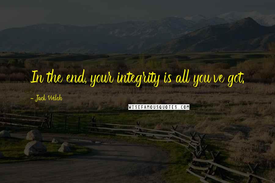 Jack Welch Quotes: In the end, your integrity is all you've got.