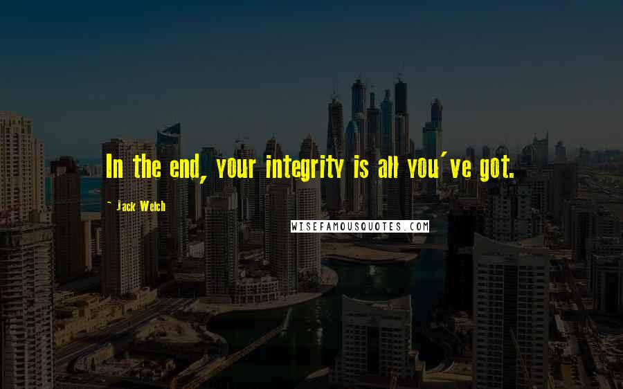 Jack Welch Quotes: In the end, your integrity is all you've got.