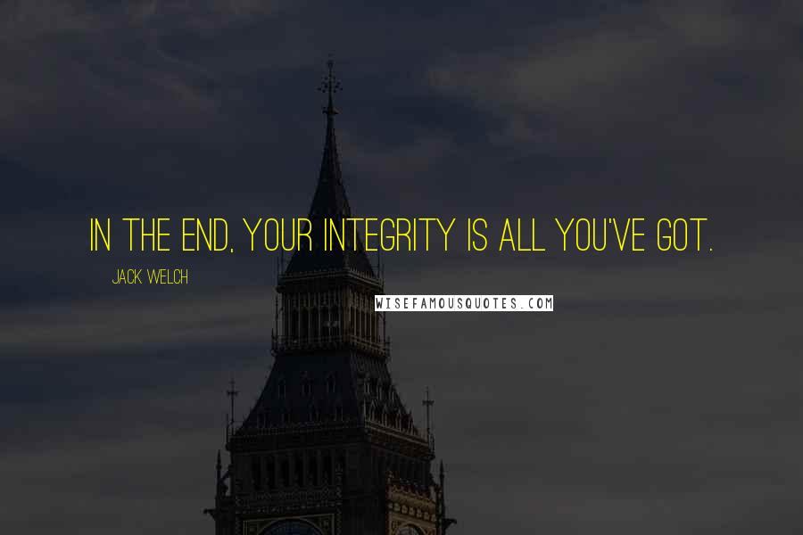 Jack Welch Quotes: In the end, your integrity is all you've got.