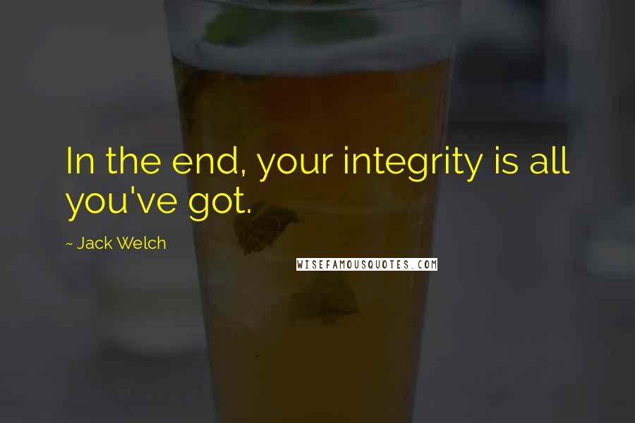 Jack Welch Quotes: In the end, your integrity is all you've got.