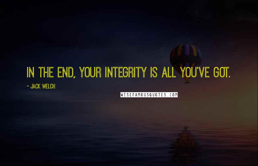 Jack Welch Quotes: In the end, your integrity is all you've got.