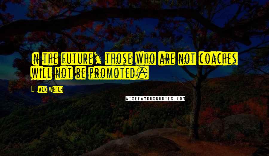 Jack Welch Quotes: In the future, those who are not coaches will not be promoted.