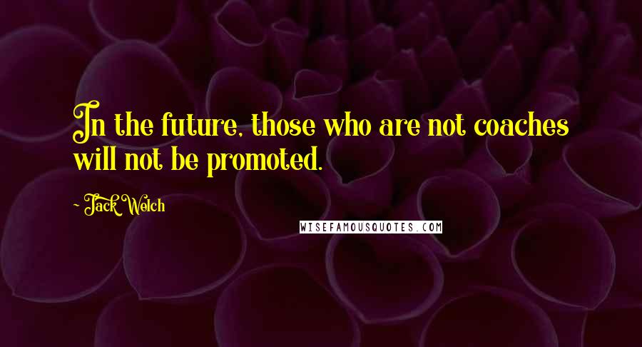 Jack Welch Quotes: In the future, those who are not coaches will not be promoted.
