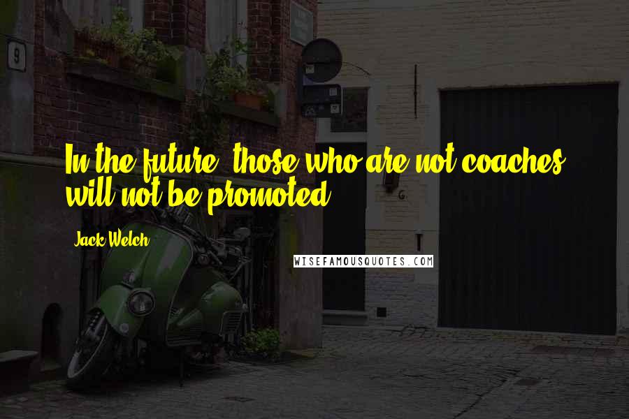Jack Welch Quotes: In the future, those who are not coaches will not be promoted.