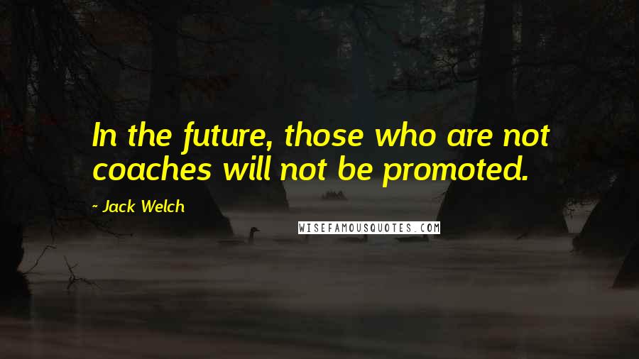 Jack Welch Quotes: In the future, those who are not coaches will not be promoted.