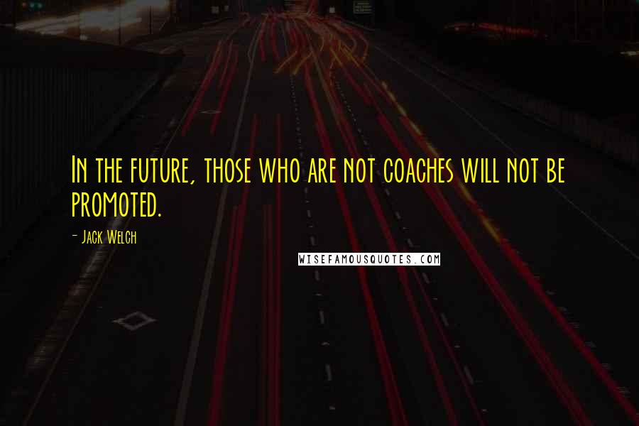 Jack Welch Quotes: In the future, those who are not coaches will not be promoted.