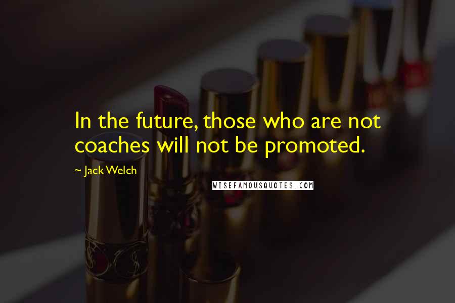 Jack Welch Quotes: In the future, those who are not coaches will not be promoted.