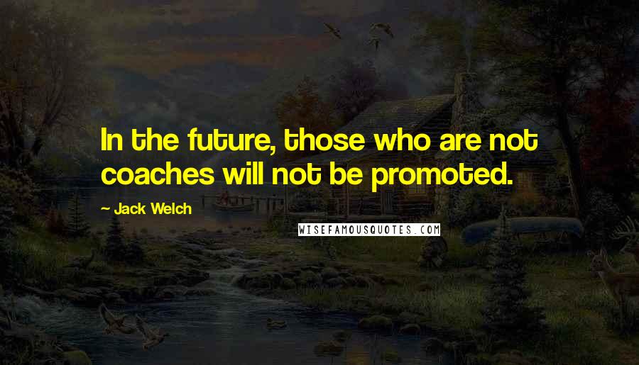 Jack Welch Quotes: In the future, those who are not coaches will not be promoted.