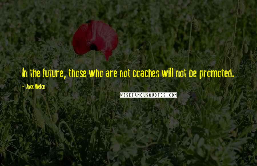 Jack Welch Quotes: In the future, those who are not coaches will not be promoted.