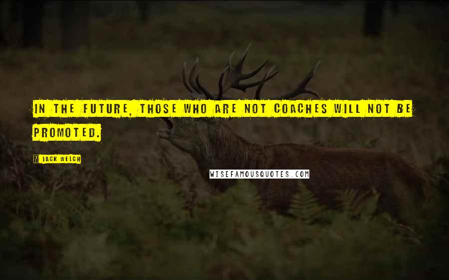 Jack Welch Quotes: In the future, those who are not coaches will not be promoted.