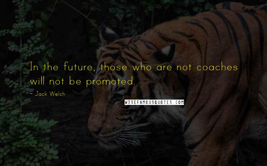 Jack Welch Quotes: In the future, those who are not coaches will not be promoted.