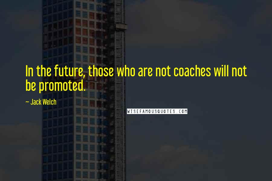 Jack Welch Quotes: In the future, those who are not coaches will not be promoted.