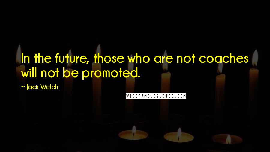 Jack Welch Quotes: In the future, those who are not coaches will not be promoted.
