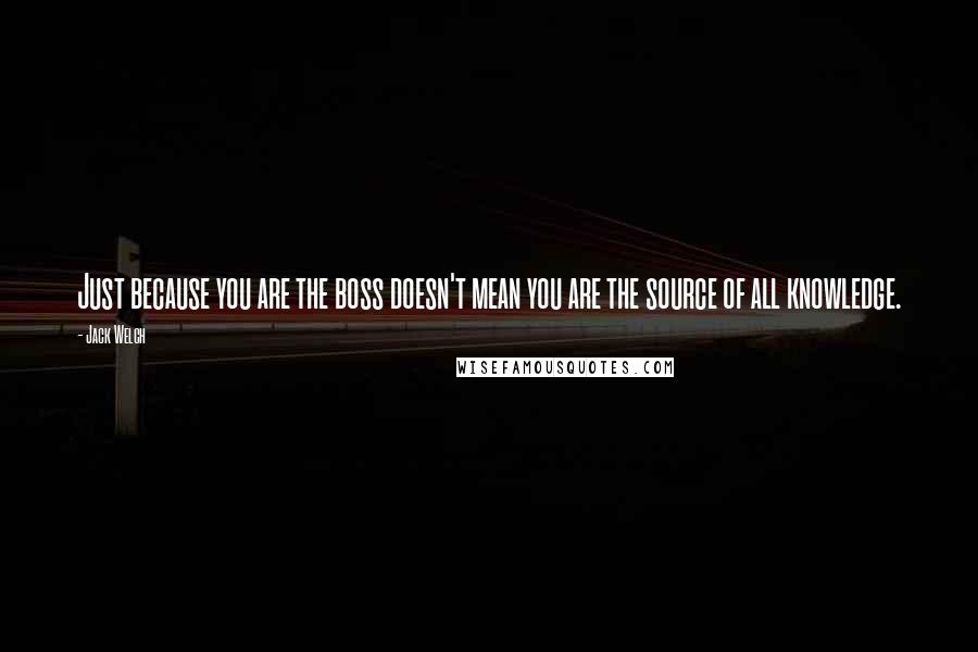 Jack Welch Quotes: Just because you are the boss doesn't mean you are the source of all knowledge.