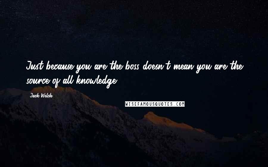 Jack Welch Quotes: Just because you are the boss doesn't mean you are the source of all knowledge.