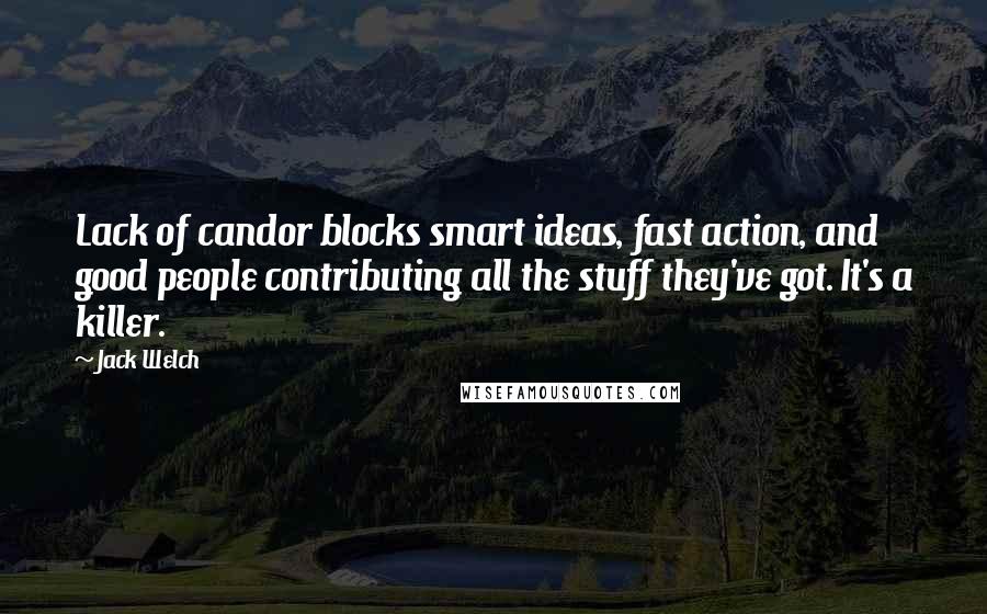 Jack Welch Quotes: Lack of candor blocks smart ideas, fast action, and good people contributing all the stuff they've got. It's a killer.