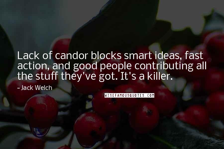 Jack Welch Quotes: Lack of candor blocks smart ideas, fast action, and good people contributing all the stuff they've got. It's a killer.