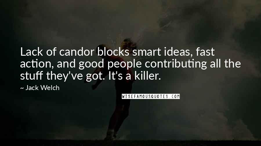 Jack Welch Quotes: Lack of candor blocks smart ideas, fast action, and good people contributing all the stuff they've got. It's a killer.