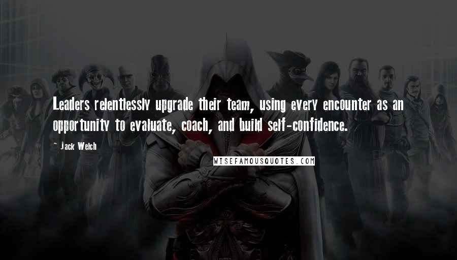 Jack Welch Quotes: Leaders relentlessly upgrade their team, using every encounter as an opportunity to evaluate, coach, and build self-confidence.