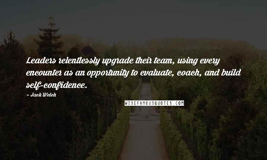 Jack Welch Quotes: Leaders relentlessly upgrade their team, using every encounter as an opportunity to evaluate, coach, and build self-confidence.
