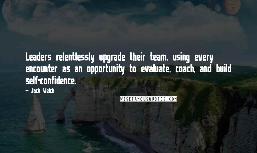 Jack Welch Quotes: Leaders relentlessly upgrade their team, using every encounter as an opportunity to evaluate, coach, and build self-confidence.