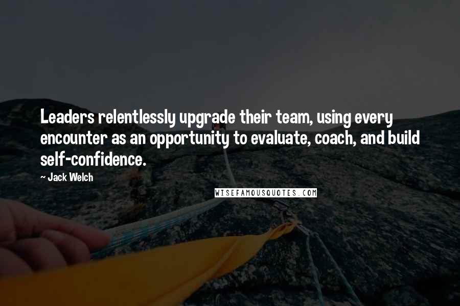 Jack Welch Quotes: Leaders relentlessly upgrade their team, using every encounter as an opportunity to evaluate, coach, and build self-confidence.