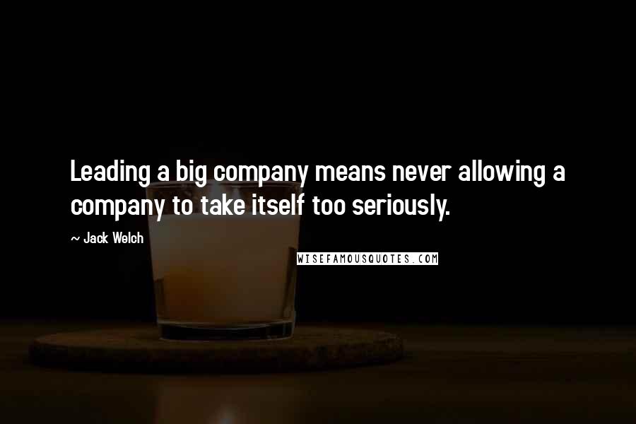 Jack Welch Quotes: Leading a big company means never allowing a company to take itself too seriously.