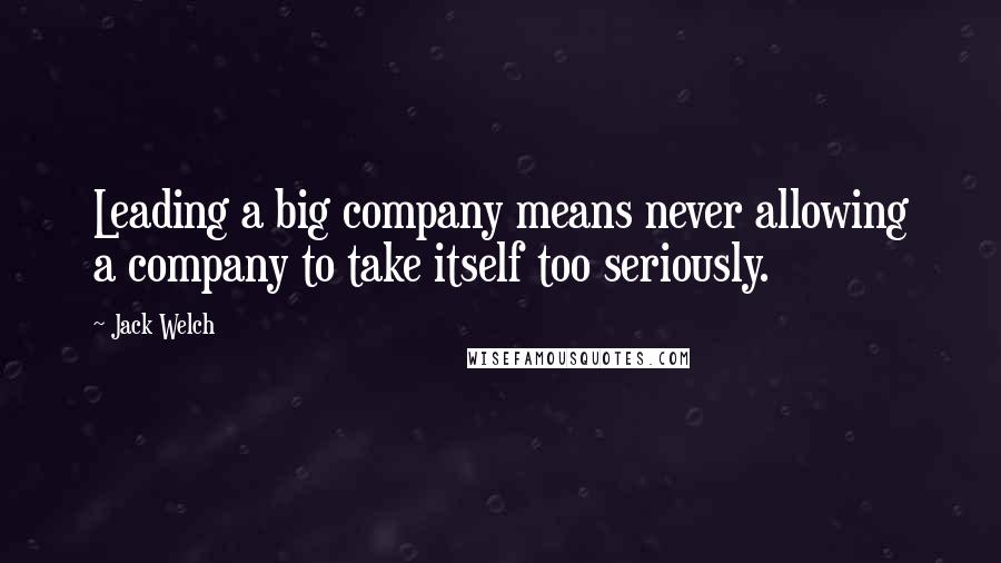 Jack Welch Quotes: Leading a big company means never allowing a company to take itself too seriously.