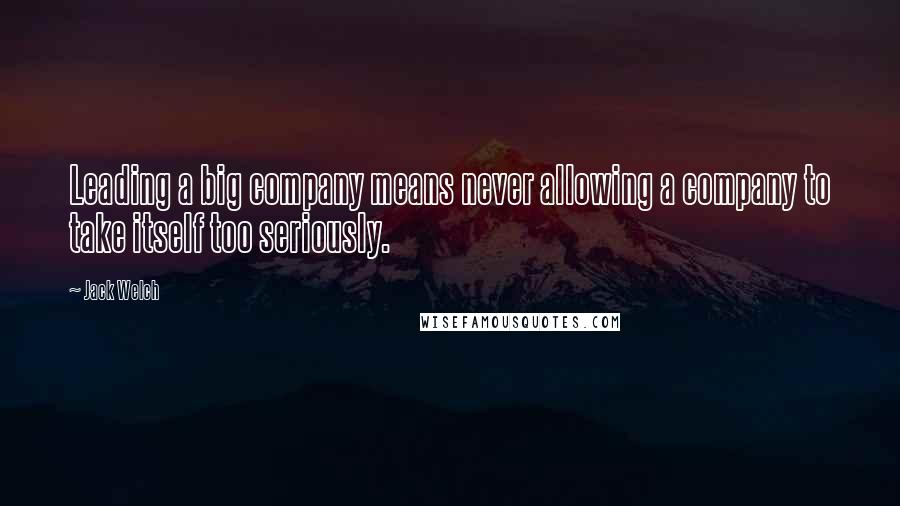 Jack Welch Quotes: Leading a big company means never allowing a company to take itself too seriously.