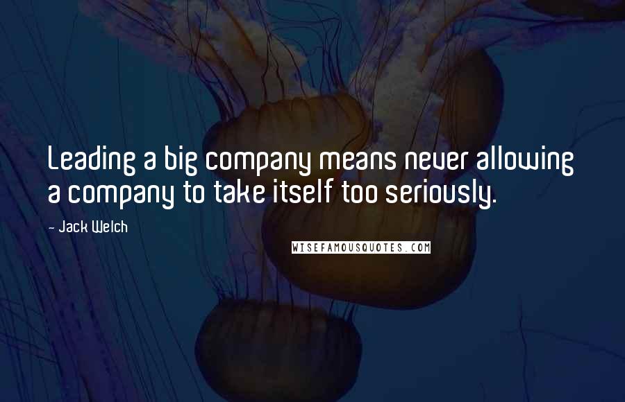 Jack Welch Quotes: Leading a big company means never allowing a company to take itself too seriously.