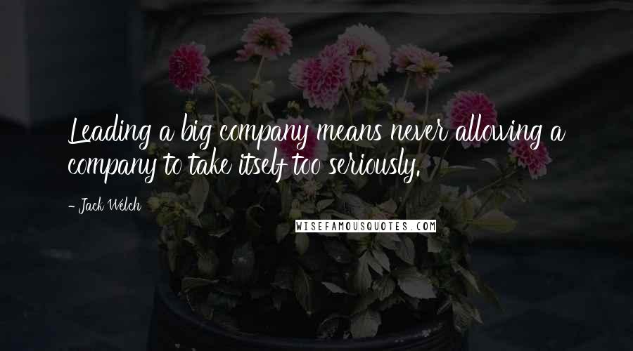 Jack Welch Quotes: Leading a big company means never allowing a company to take itself too seriously.