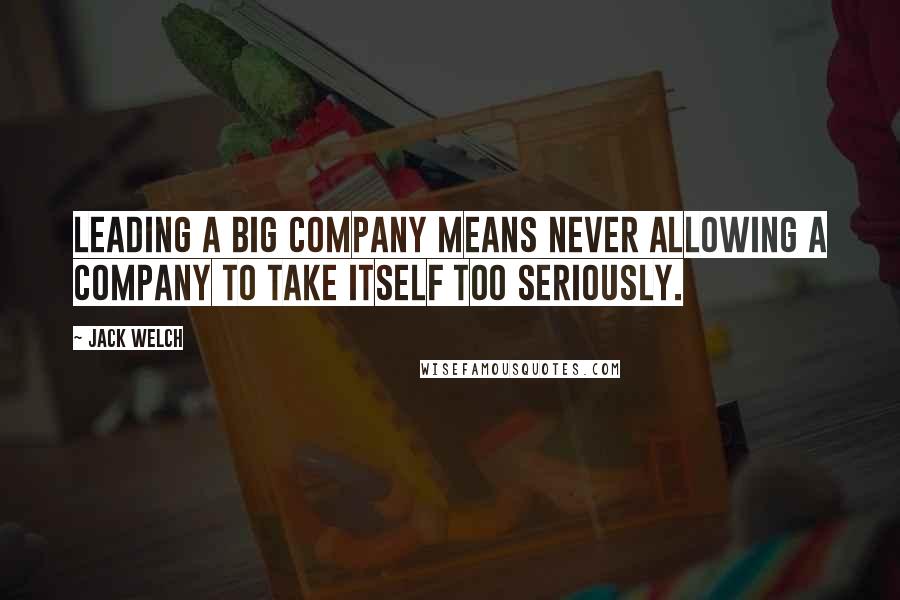 Jack Welch Quotes: Leading a big company means never allowing a company to take itself too seriously.