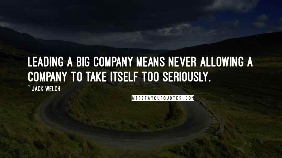 Jack Welch Quotes: Leading a big company means never allowing a company to take itself too seriously.