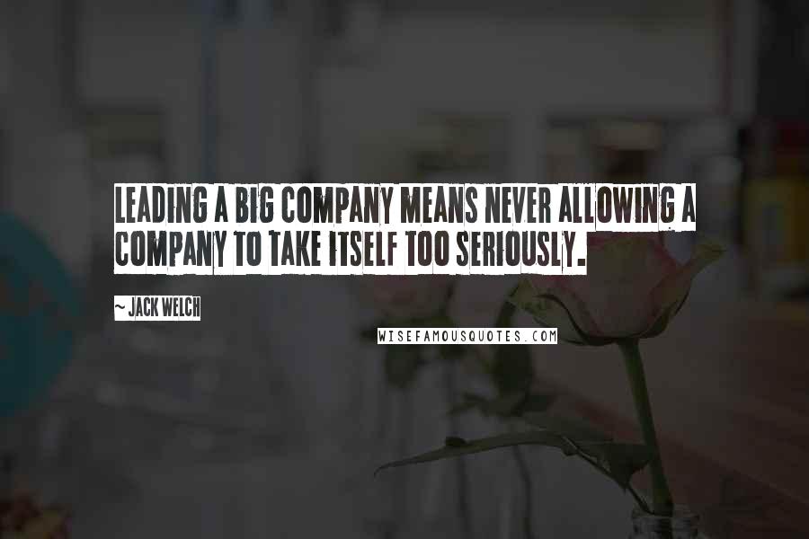 Jack Welch Quotes: Leading a big company means never allowing a company to take itself too seriously.