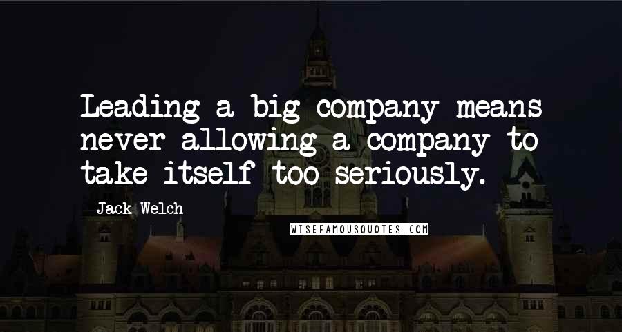 Jack Welch Quotes: Leading a big company means never allowing a company to take itself too seriously.