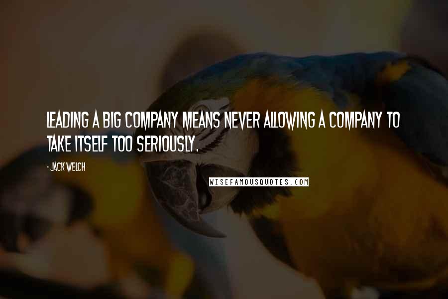 Jack Welch Quotes: Leading a big company means never allowing a company to take itself too seriously.