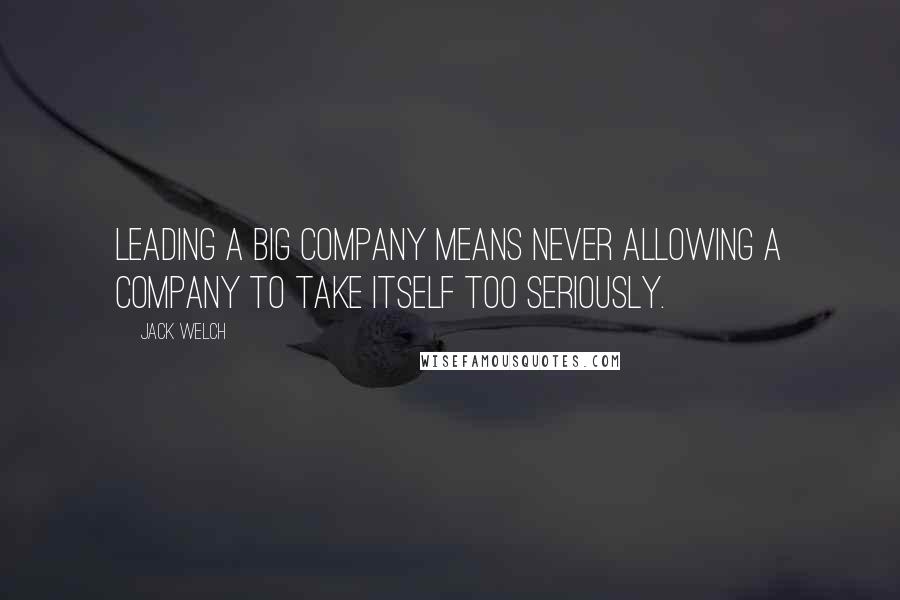 Jack Welch Quotes: Leading a big company means never allowing a company to take itself too seriously.
